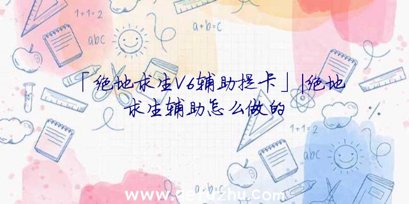 「绝地求生V6辅助提卡」|绝地求生辅助怎么做的